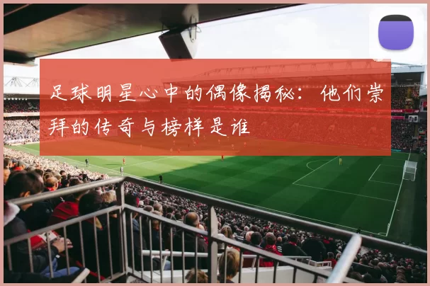 足球明星心中的偶像揭秘：他们崇拜的传奇与榜样是谁