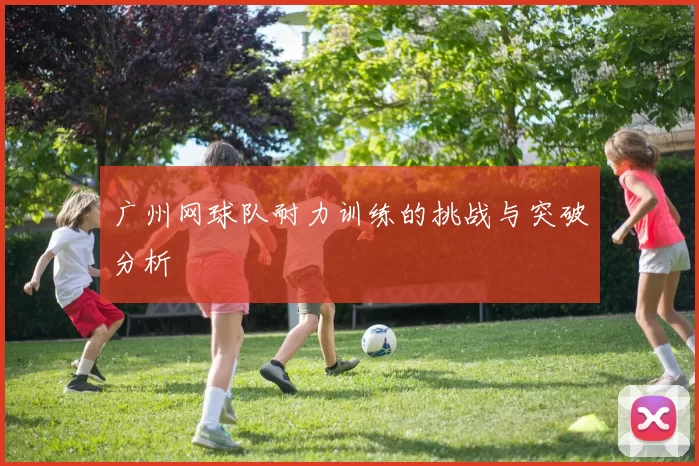 广州网球队耐力训练的挑战与突破分析