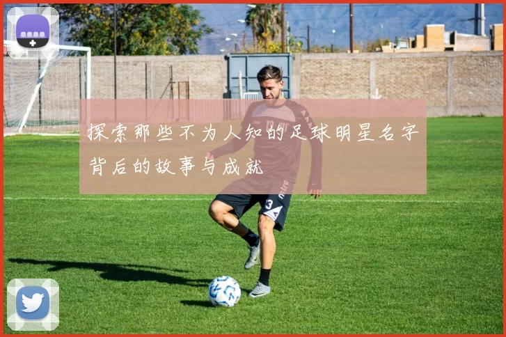 探索那些不为人知的足球明星名字背后的故事与成就