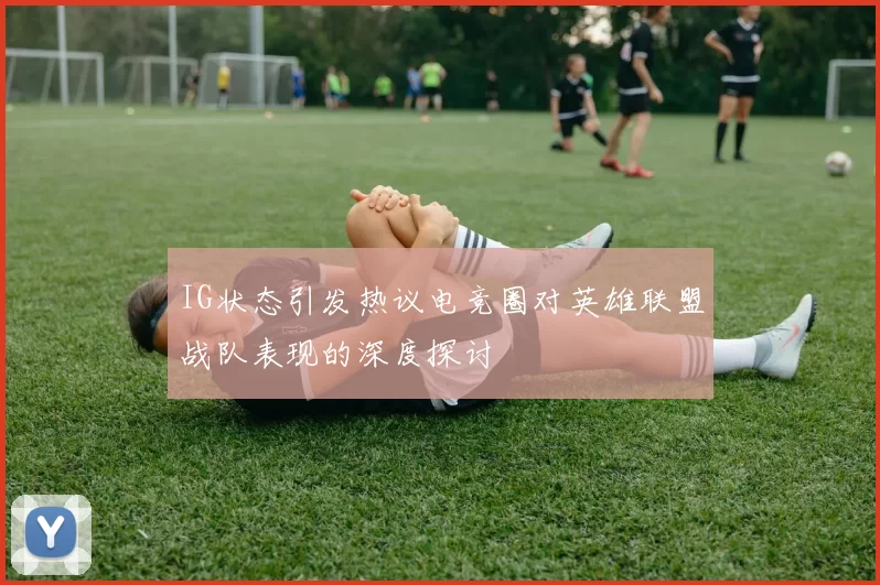IG状态引发热议电竞圈对英雄联盟战队表现的深度探讨