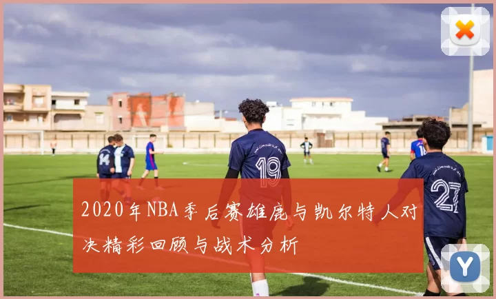 2020年NBA季后赛雄鹿与凯尔特人对决精彩回顾与战术分析