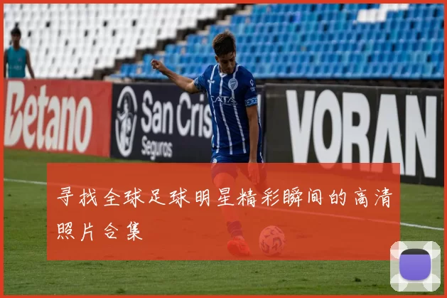 寻找全球足球明星精彩瞬间的高清照片合集