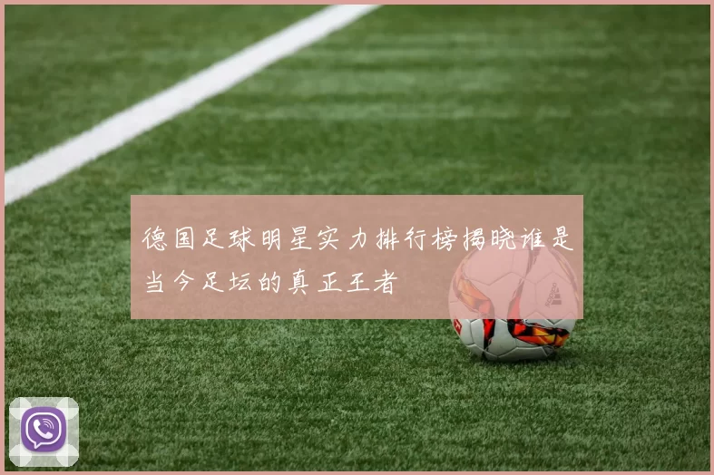 德国足球明星实力排行榜揭晓谁是当今足坛的真正王者