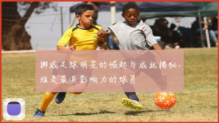 挪威足球明星的崛起与成就揭秘，谁是最具影响力的球员