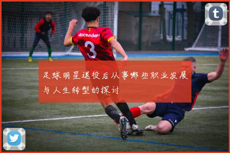 足球明星退役后从事哪些职业发展与人生转型的探讨