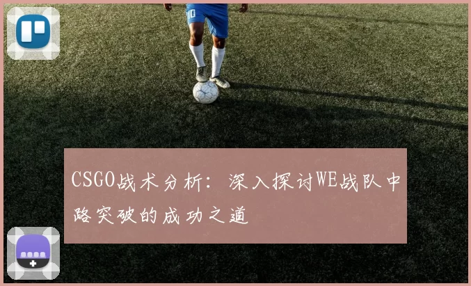 CSGO战术分析：深入探讨WE战队中路突破的成功之道