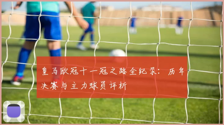 皇马欧冠十一冠之路全纪录：历年决赛与主力球员评析