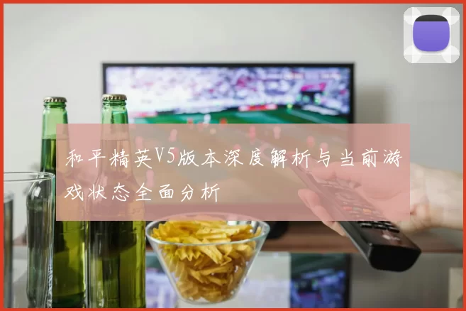 和平精英V5版本深度解析与当前游戏状态全面分析