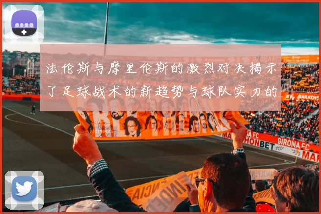 法伦斯与摩里伦斯的激烈对决揭示了足球战术的新趋势与球队实力的较量