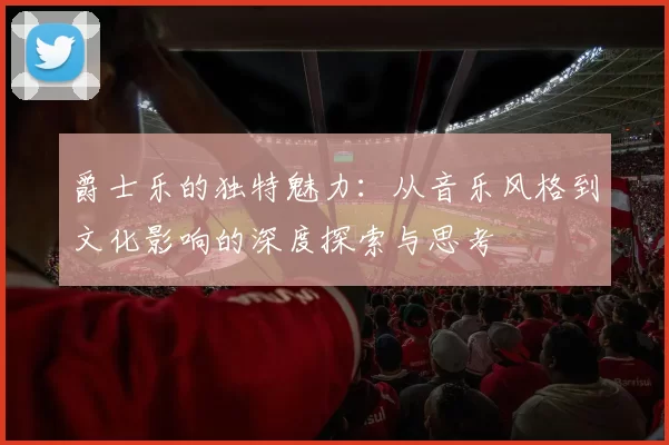 爵士乐的独特魅力：从音乐风格到文化影响的深度探索与思考