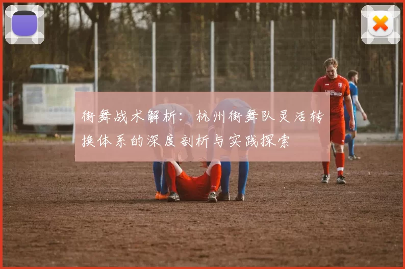 街舞战术解析：杭州街舞队灵活转换体系的深度剖析与实践探索