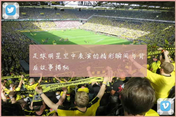 足球明星空中表演的精彩瞬间与背后故事揭秘