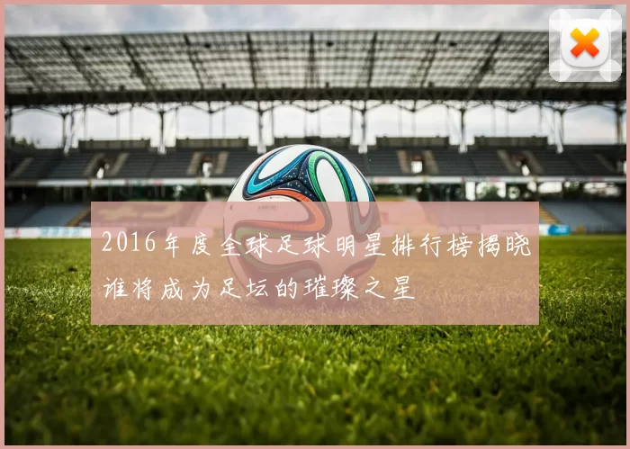2016年度全球足球明星排行榜揭晓谁将成为足坛的璀璨之星