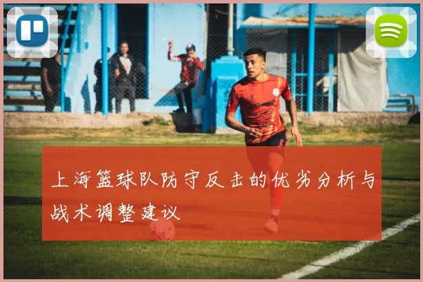 上海篮球队防守反击的优劣分析与战术调整建议