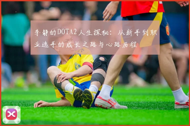 李静的DOTA2人生探秘：从新手到职业选手的成长之路与心路历程