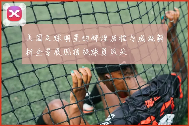 美国足球明星的辉煌历程与成就解析全景展现顶级球员风采