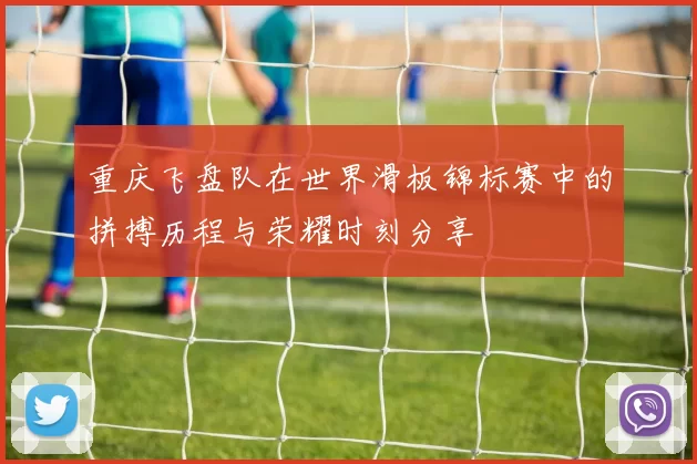 重庆飞盘队在世界滑板锦标赛中的拼搏历程与荣耀时刻分享