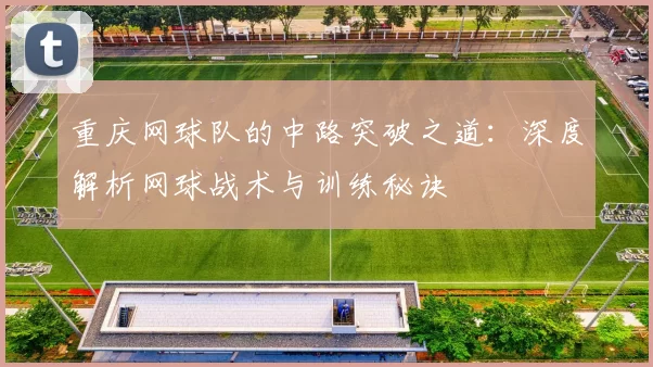 重庆网球队的中路突破之道：深度解析网球战术与训练秘诀