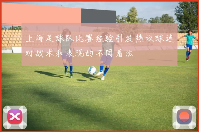 上海足球队比赛经验引发热议球迷对战术和表现的不同看法