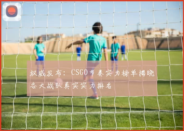 权威发布：CSGO节奏实力榜单揭晓各大战队真实实力排名