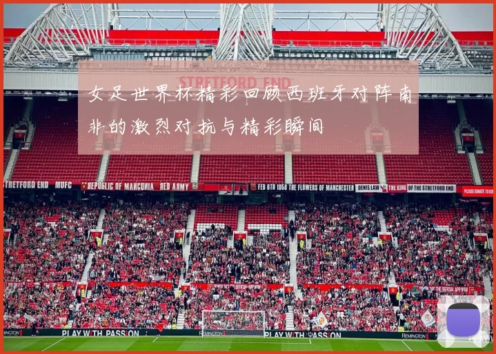 女足世界杯精彩回顾西班牙对阵南非的激烈对抗与精彩瞬间