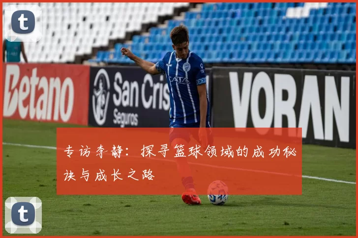 专访李静：探寻篮球领域的成功秘诀与成长之路