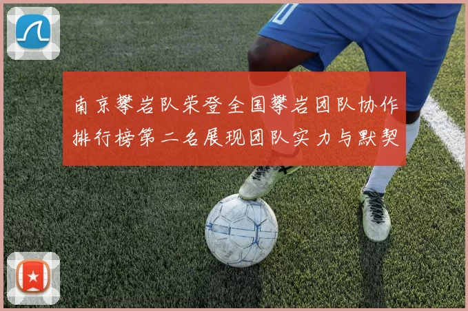 南京攀岩队荣登全国攀岩团队协作排行榜第二名展现团队实力与默契