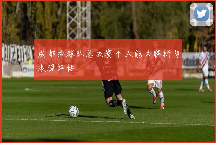成都排球队总决赛个人能力解析与表现评估