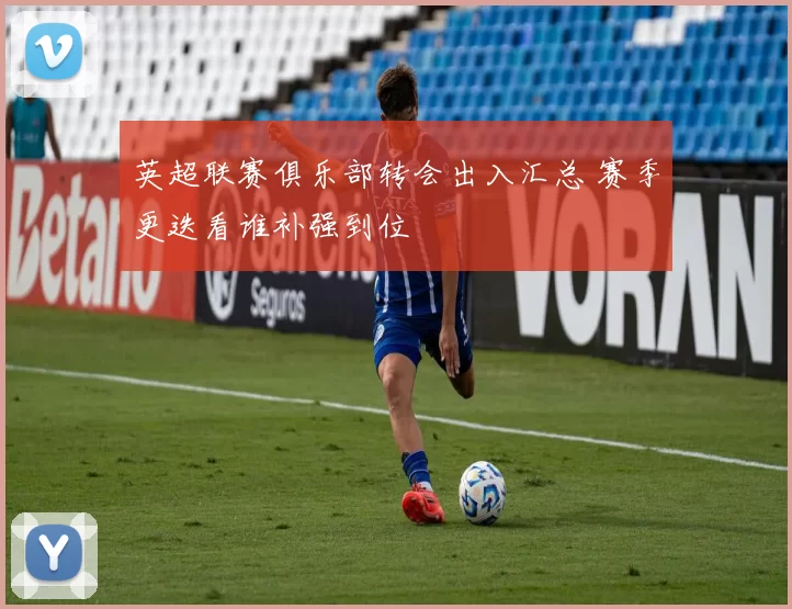 英超联赛俱乐部转会出入汇总 赛季更迭看谁补强到位