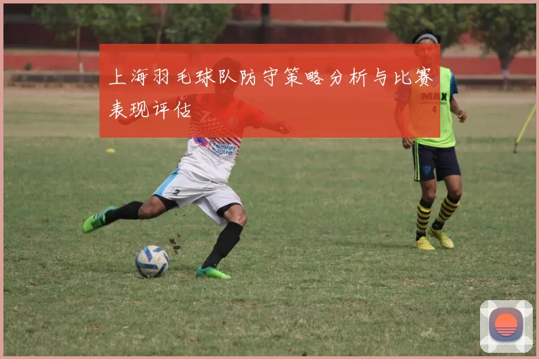 上海羽毛球队防守策略分析与比赛表现评估
