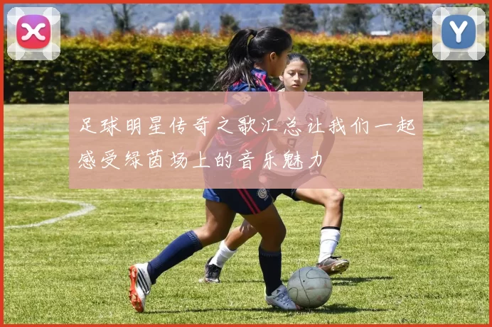 足球明星传奇之歌汇总让我们一起感受绿茵场上的音乐魅力