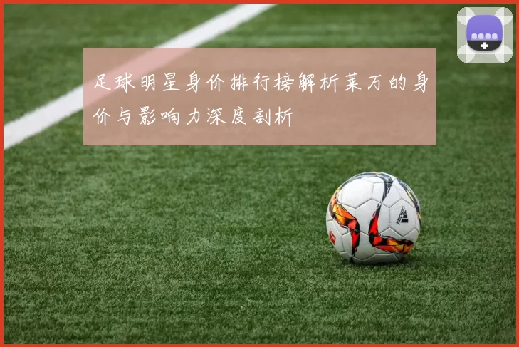 足球明星身价排行榜解析莱万的身价与影响力深度剖析