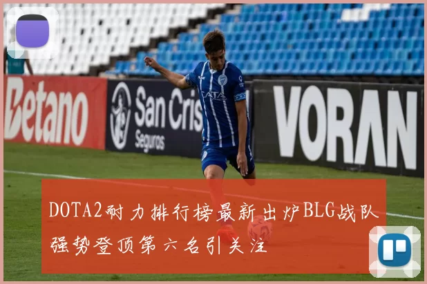 DOTA2耐力排行榜最新出炉BLG战队强势登顶第六名引关注