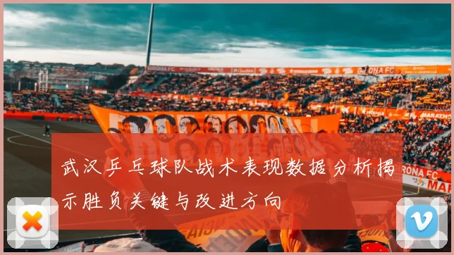 武汉乒乓球队战术表现数据分析揭示胜负关键与改进方向