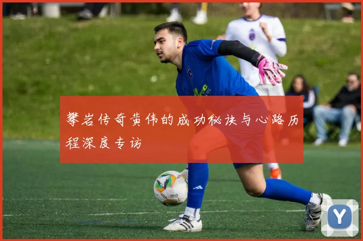 攀岩传奇黄伟的成功秘诀与心路历程深度专访