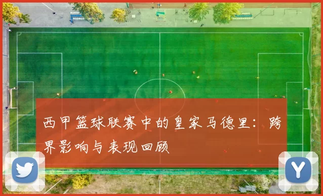 西甲篮球联赛中的皇家马德里：跨界影响与表现回顾