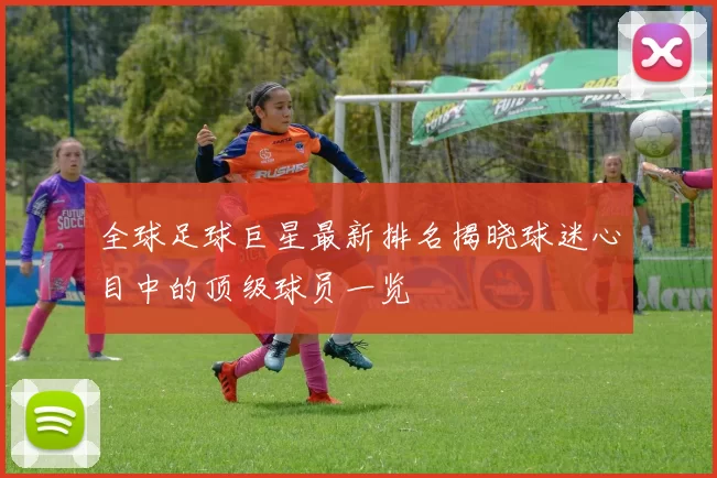 全球足球巨星最新排名揭晓球迷心目中的顶级球员一览