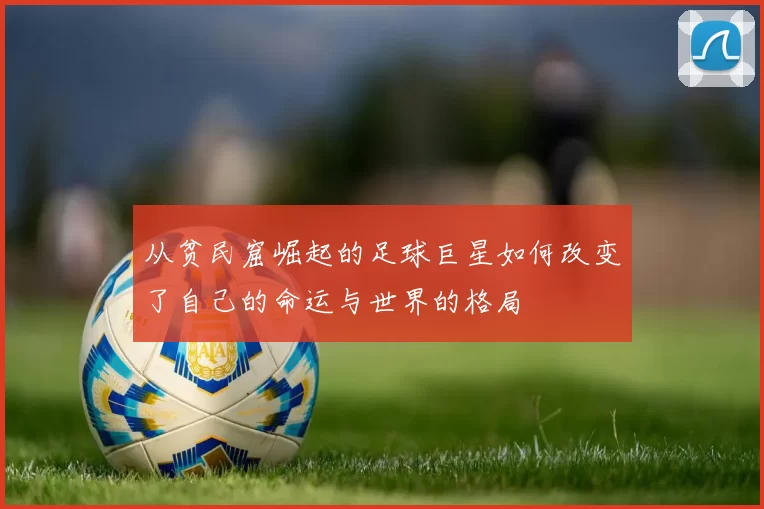 从贫民窟崛起的足球巨星如何改变了自己的命运与世界的格局