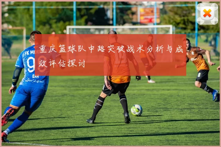 重庆篮球队中路突破战术分析与成效评估探讨